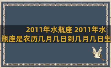 2011年水瓶座 2011年水瓶座是农历几月几日到几月几日生日